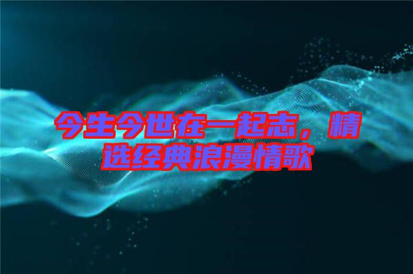 今生今世在一起志，精選經(jīng)典浪漫情歌