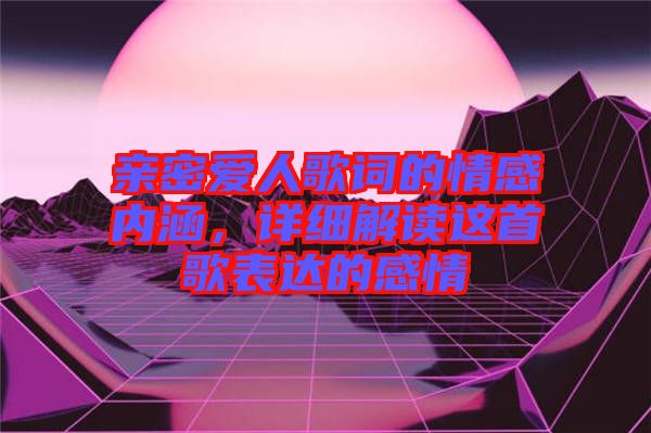 親密愛人歌詞的情感內(nèi)涵，詳細(xì)解讀這首歌表達的感情