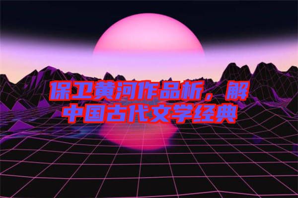 保衛(wèi)黃河作品析，解中國古代文學(xué)經(jīng)典