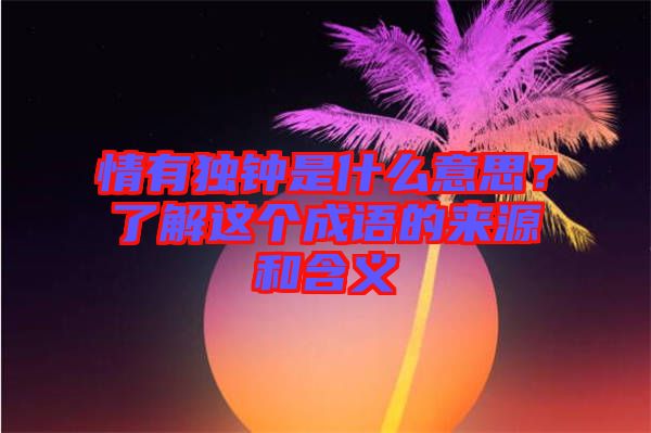 情有獨(dú)鐘是什么意思？了解這個(gè)成語的來源和含義