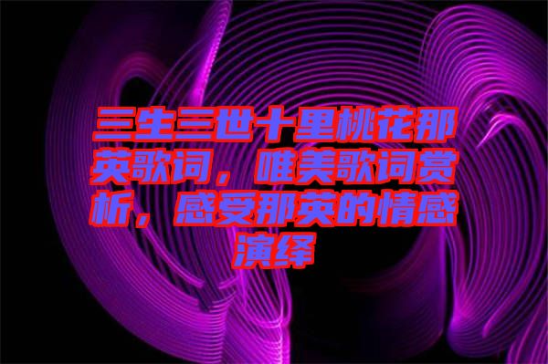 三生三世十里桃花那英歌詞，唯美歌詞賞析，感受那英的情感演繹