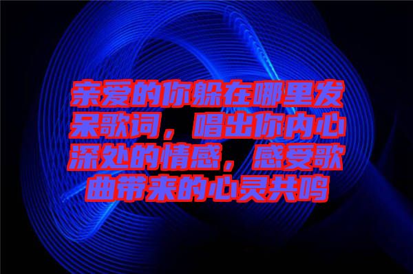 親愛的你躲在哪里發(fā)呆歌詞，唱出你內(nèi)心深處的情感，感受歌曲帶來的心靈共鳴