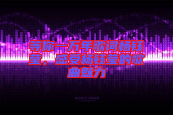 等你一萬年歌詞楊鈺瑩，感受楊鈺瑩的歌曲魅力