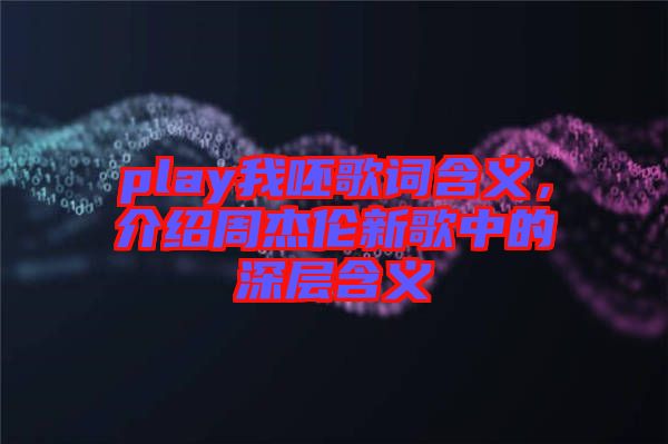 play我呸歌詞含義，介紹周杰倫新歌中的深層含義