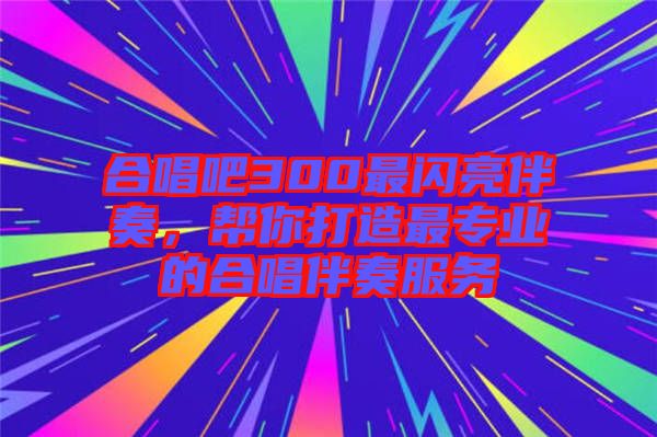 合唱吧300最閃亮伴奏，幫你打造最專業(yè)的合唱伴奏服務(wù)