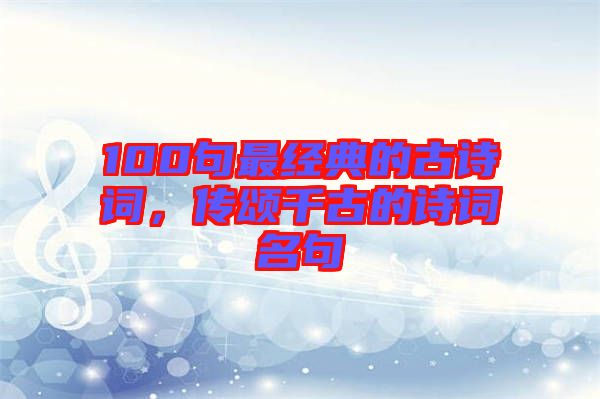 100句最經(jīng)典的古詩詞，傳頌千古的詩詞名句