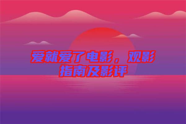 愛就愛了電影，觀影指南及影評(píng)
