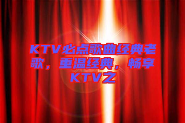 KTV必點歌曲經典老歌，重溫經典，暢享KTV之