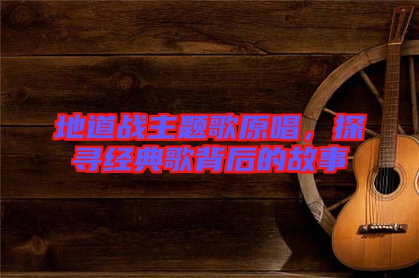 地道戰(zhàn)主題歌原唱，探尋經(jīng)典歌背后的故事