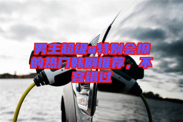 男主超級a特別會撩的熱門韓劇推薦，不容錯過