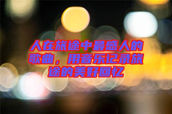 人在旅途中最感人的歌曲，用音樂記錄旅途的美好回憶