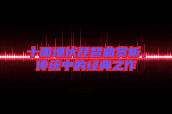 十面埋伏琵琶曲賞析，傳統(tǒng)中的經(jīng)典之作