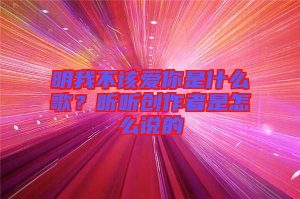 明我不該愛你是什么歌？聽聽創(chuàng)作者是怎么說的