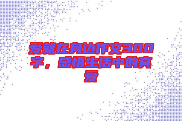 愛就在身邊作文300字，感悟生活中的真愛
