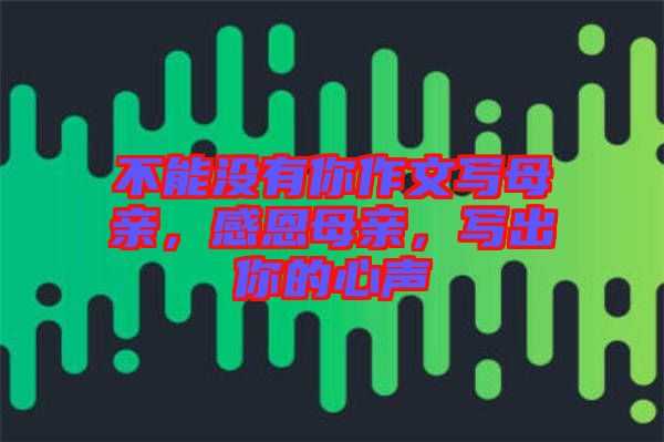 不能沒有你作文寫母親，感恩母親，寫出你的心聲