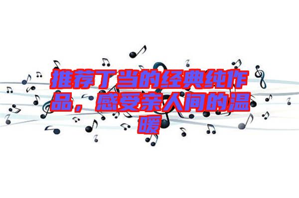 推薦丁當(dāng)?shù)慕?jīng)典純作品，感受親人間的溫暖