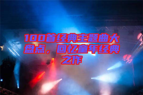 100首經(jīng)典主題曲大盤點(diǎn)，回憶童年經(jīng)典之作