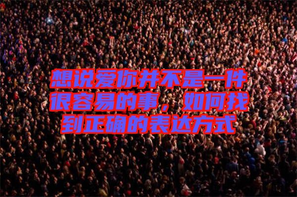 想說愛你并不是一件很容易的事，如何找到正確的表達方式