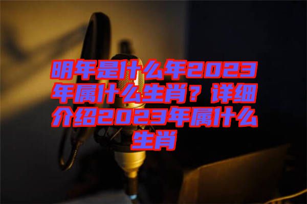 明年是什么年2023年屬什么生肖？詳細(xì)介紹2023年屬什么生肖