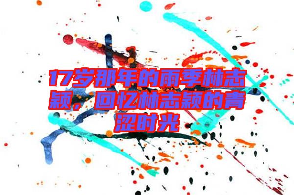 17歲那年的雨季林志穎，回憶林志穎的青澀時光