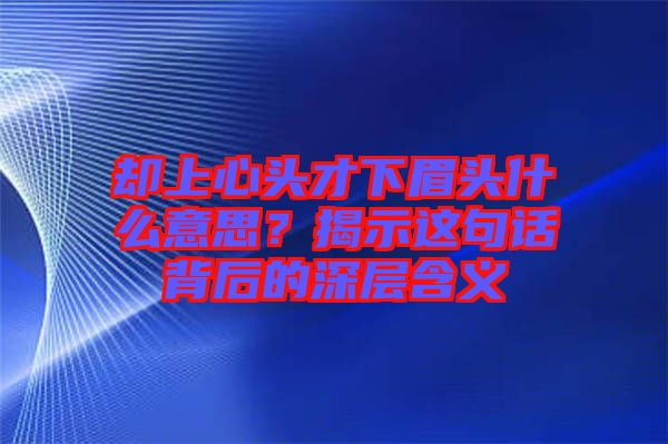 卻上心頭才下眉頭什么意思？揭示這句話背后的深層含義