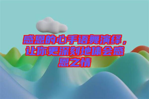 感恩的心手語舞演繹，讓你更深刻地體會感恩之情