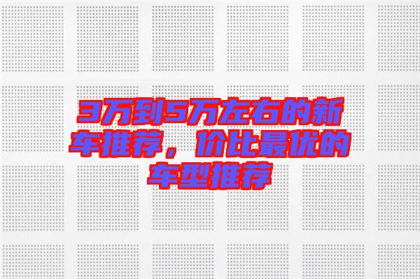 3萬到5萬左右的新車推薦，價(jià)比最優(yōu)的車型推薦