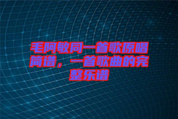 毛阿敏同一首歌原唱簡譜，一首歌曲的完整樂譜