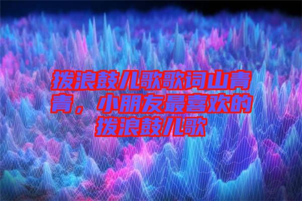 撥浪鼓兒歌歌詞山青青，小朋友最喜歡的撥浪鼓兒歌