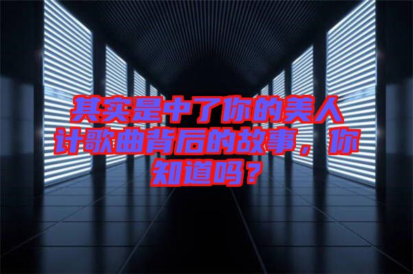 其實(shí)是中了你的美人計(jì)歌曲背后的故事，你知道嗎？