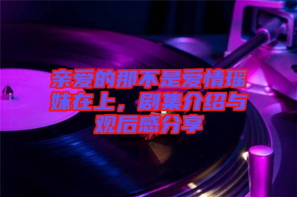 親愛的那不是愛情瑤妹在上，劇集介紹與觀后感分享