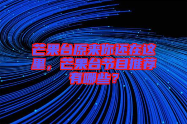 芒果臺(tái)原來(lái)你還在這里，芒果臺(tái)節(jié)目推薦有哪些？