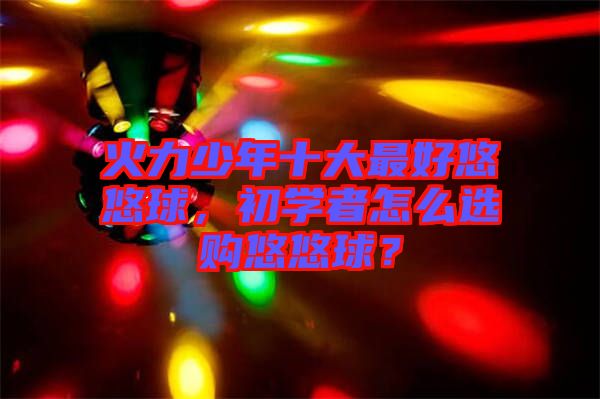 火力少年十大最好悠悠球，初學者怎么選購悠悠球？