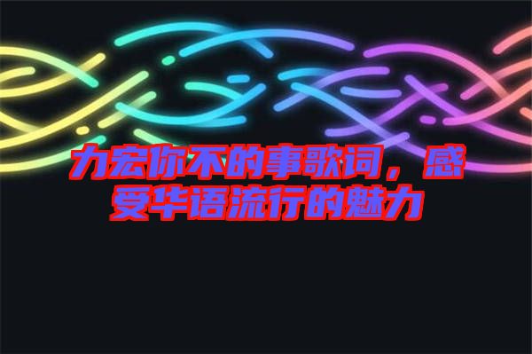 力宏你不的事歌詞，感受華語流行的魅力