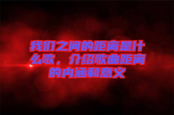 我們之間的距離是什么歌，介紹歌曲距離的內(nèi)涵和意義