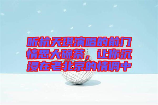 聽(tīng)杭天琪演唱的前門(mén)情思大碗茶，讓你沉浸在老北京的情調(diào)中