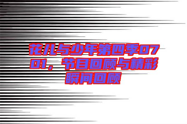 花兒與少年第四季0701，節(jié)目回顧與精彩瞬間回顧