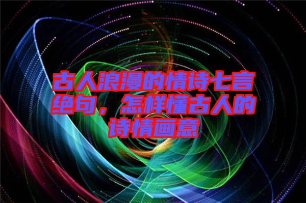 古人浪漫的情詩七言絕句，怎樣懂古人的詩情畫意