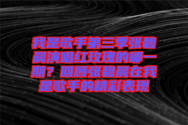 我是歌手第三季張碧晨演唱紅玫瑰的哪一期？回顧張碧晨在我是歌手的精彩表現(xiàn)
