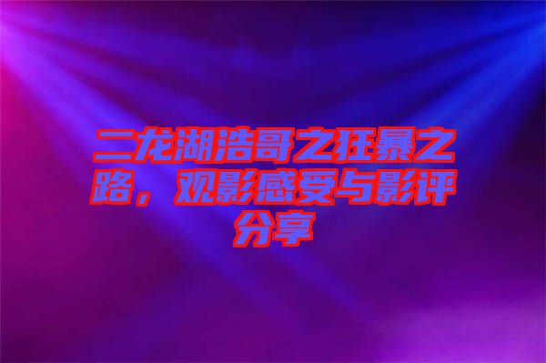 二龍湖浩哥之狂暴之路，觀影感受與影評(píng)分享