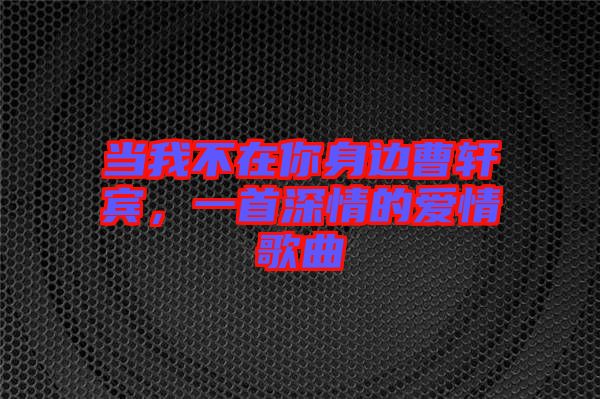 當(dāng)我不在你身邊曹軒賓，一首深情的愛情歌曲