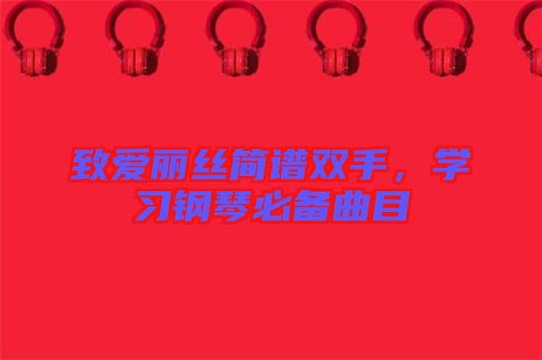 致愛(ài)麗絲簡(jiǎn)譜雙手，學(xué)習(xí)鋼琴必備曲目