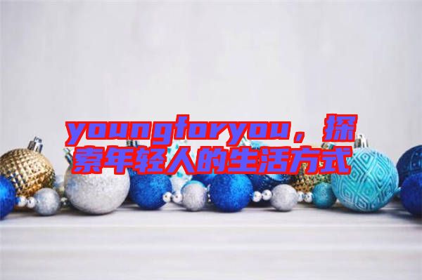 youngforyou，探索年輕人的生活方式