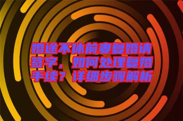 婚途不休前妻復(fù)婚請簽字，如何處理復(fù)婚手續(xù)？詳細步驟解析