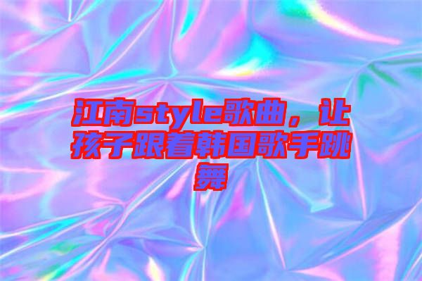 江南style歌曲，讓孩子跟著韓國(guó)歌手跳舞
