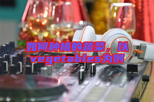 如何種植的蔬菜，以vegetables為例