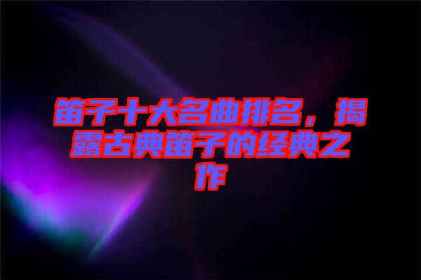 笛子十大名曲排名，揭露古典笛子的經(jīng)典之作
