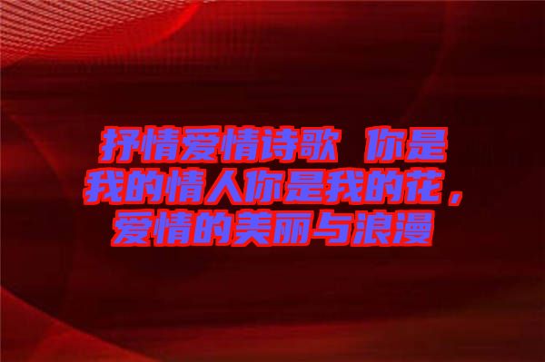 抒情愛情詩歌 你是我的情人你是我的花，愛情的美麗與浪漫