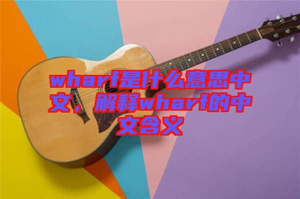 wharf是什么意思中文，解釋wharf的中文含義