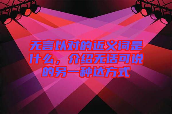 無言以對(duì)的近義詞是什么，介紹無話可說的另一種達(dá)方式